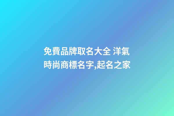 免費品牌取名大全 洋氣時尚商標名字,起名之家-第1張-商標起名-玄機派